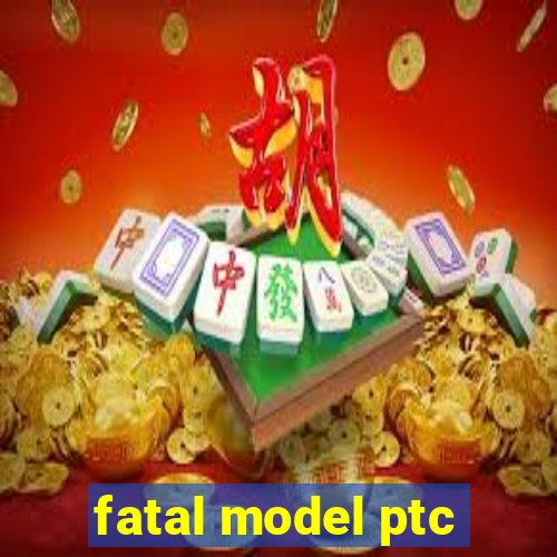 fatal model ptc